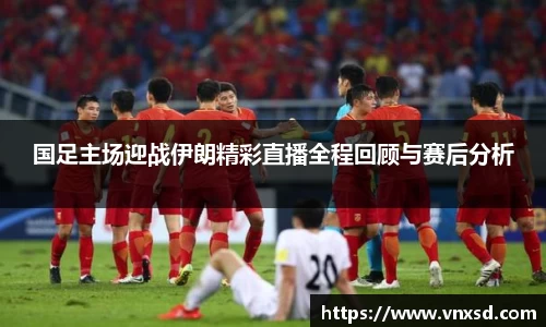 国足主场迎战伊朗精彩直播全程回顾与赛后分析