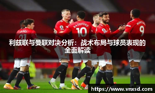利兹联与曼联对决分析：战术布局与球员表现的全面解读
