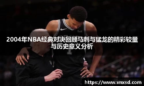 2004年NBA经典对决回顾马刺与猛龙的精彩较量与历史意义分析